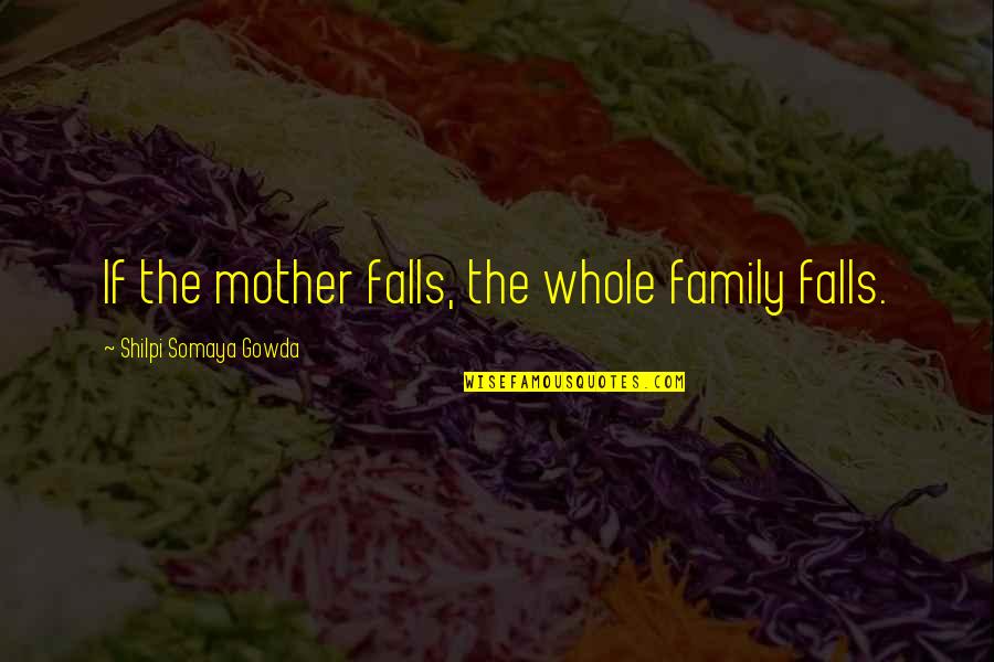 Gowda Quotes By Shilpi Somaya Gowda: If the mother falls, the whole family falls.