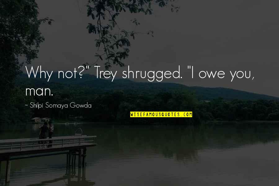 Gowda Quotes By Shilpi Somaya Gowda: Why not?" Trey shrugged. "I owe you, man.