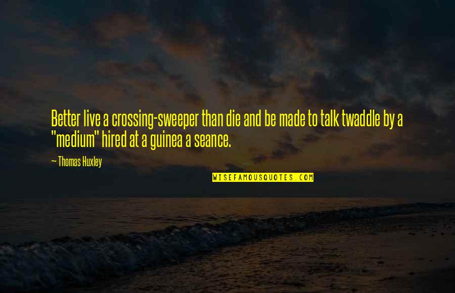 Gowing Quotes By Thomas Huxley: Better live a crossing-sweeper than die and be