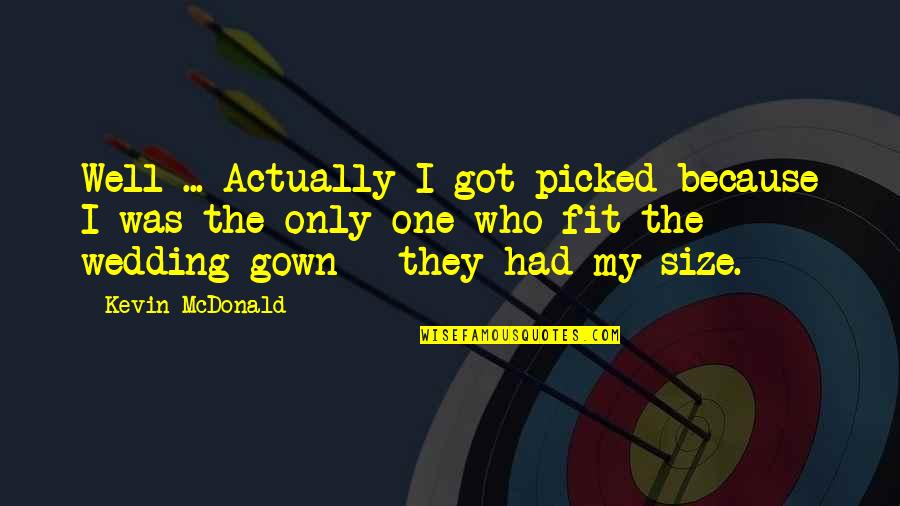 Gown'd Quotes By Kevin McDonald: Well ... Actually I got picked because I Gown'd Quotes By Kevin McDonald: Well ... Actually I got picked because I
