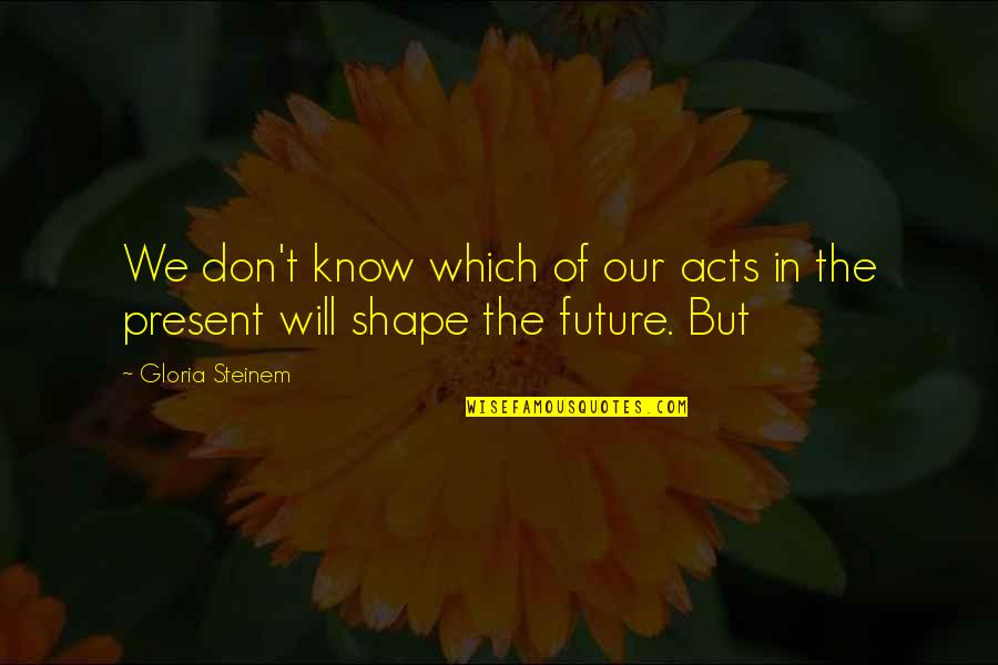 Gozel Donlar Quotes By Gloria Steinem: We don't know which of our acts in