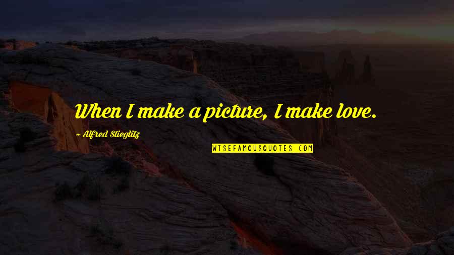 Graanprijzen Quotes By Alfred Stieglitz: When I make a picture, I make love.
