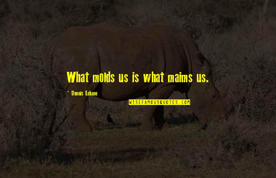 Grabler And Garces Quotes By Dennis Lehane: What molds us is what maims us. Grabler And Garces Quotes By Dennis Lehane: What molds us is what maims us.