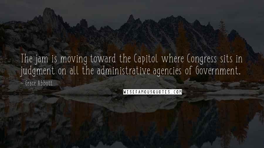 Grace Abbott quotes: The jam is moving toward the Capitol where Congress sits in judgment on all the administrative agencies of Government. Grace Abbott quotes: The jam is moving toward the Capitol where Congress sits in judgment on all the administrative agencies of Government.