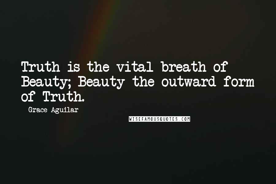 Grace Aguilar quotes: Truth is the vital breath of Beauty; Beauty the outward form of Truth.