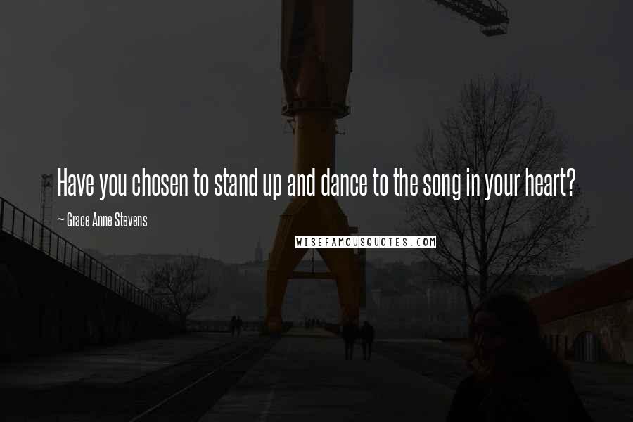 Grace Anne Stevens quotes: Have you chosen to stand up and dance to the song in your heart?