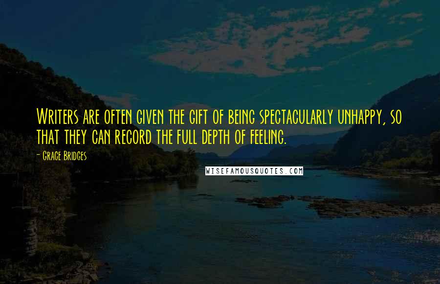 Grace Bridges quotes: Writers are often given the gift of being spectacularly unhappy, so that they can record the full depth of feeling.