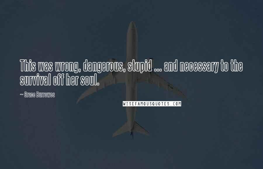 Grace Burrowes quotes: This was wrong, dangerous, stupid ... and necessary to the survival off her soul.