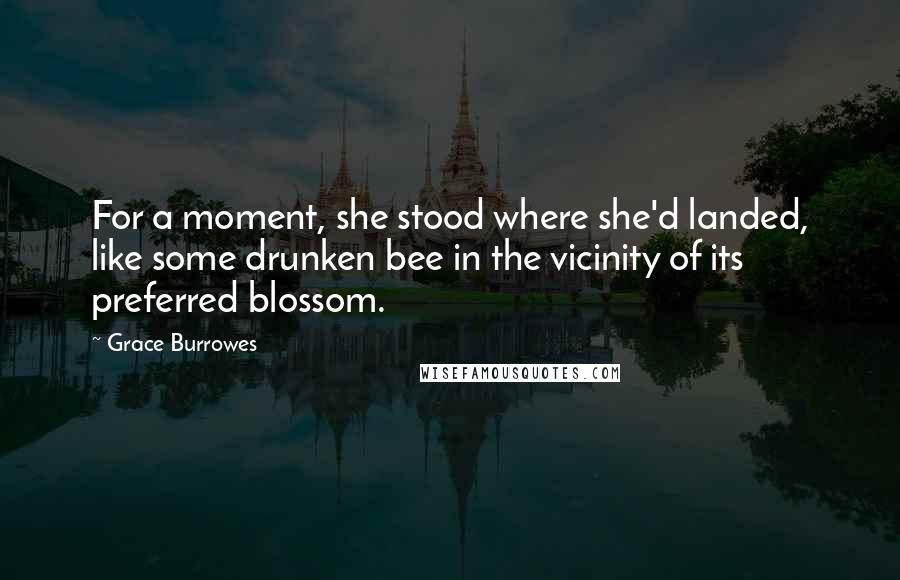 Grace Burrowes quotes: For a moment, she stood where she'd landed, like some drunken bee in the vicinity of its preferred blossom. Grace Burrowes quotes: For a moment, she stood where she'd landed, like some drunken bee in the vicinity of its preferred blossom.