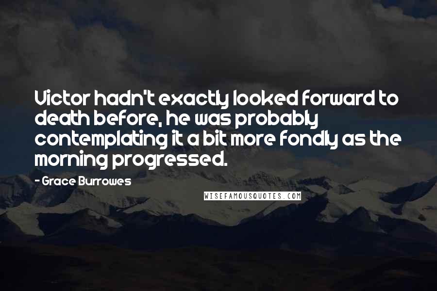 Grace Burrowes quotes: Victor hadn't exactly looked forward to death before, he was probably contemplating it a bit more fondly as the morning progressed.