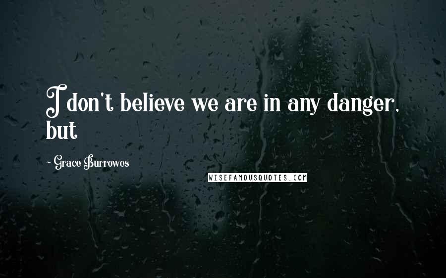 Grace Burrowes quotes: I don't believe we are in any danger, but