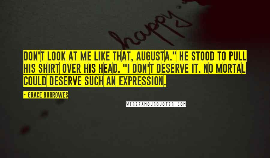 Grace Burrowes quotes: Don't look at me like that, Augusta." He stood to pull his shirt over his head. "I don't deserve it. No mortal could deserve such an expression.