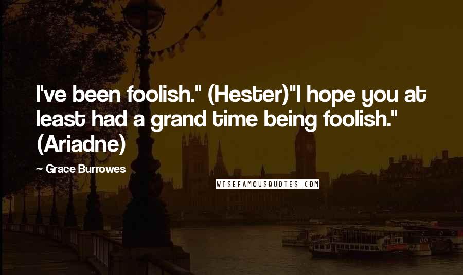 Grace Burrowes quotes: I've been foolish." (Hester)"I hope you at least had a grand time being foolish." (Ariadne)