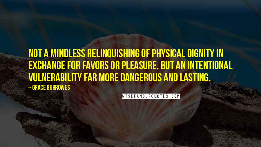 Grace Burrowes quotes: Not a mindless relinquishing of physical dignity in exchange for favors or pleasure, but an intentional vulnerability far more dangerous and lasting.