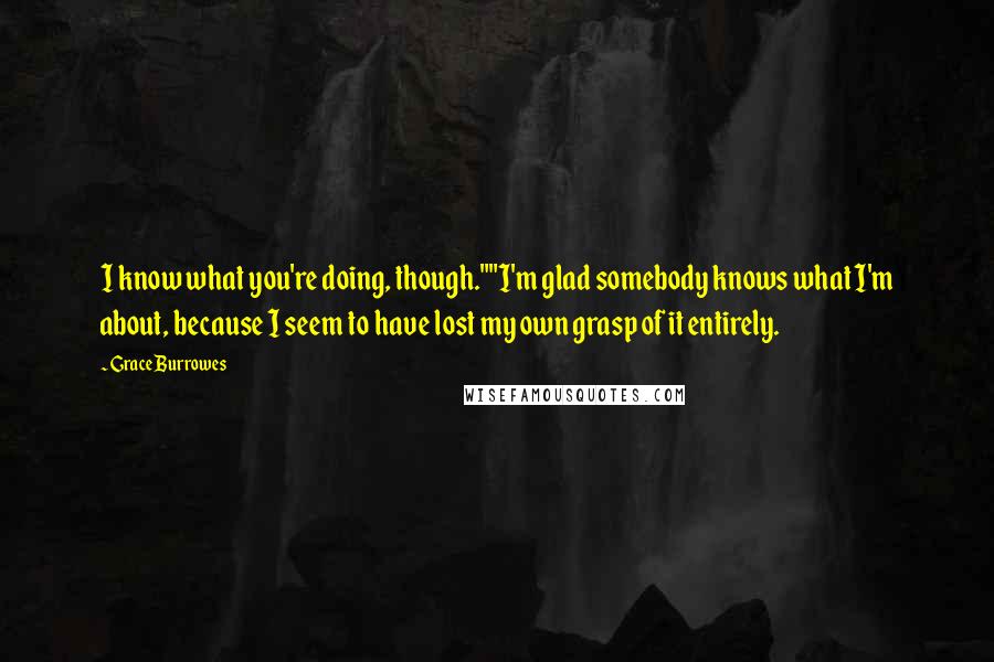 Grace Burrowes quotes: I know what you're doing, though.""I'm glad somebody knows what I'm about, because I seem to have lost my own grasp of it entirely.