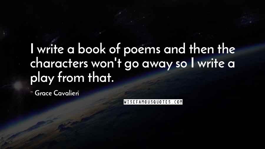 Grace Cavalieri quotes: I write a book of poems and then the characters won't go away so I write a play from that.