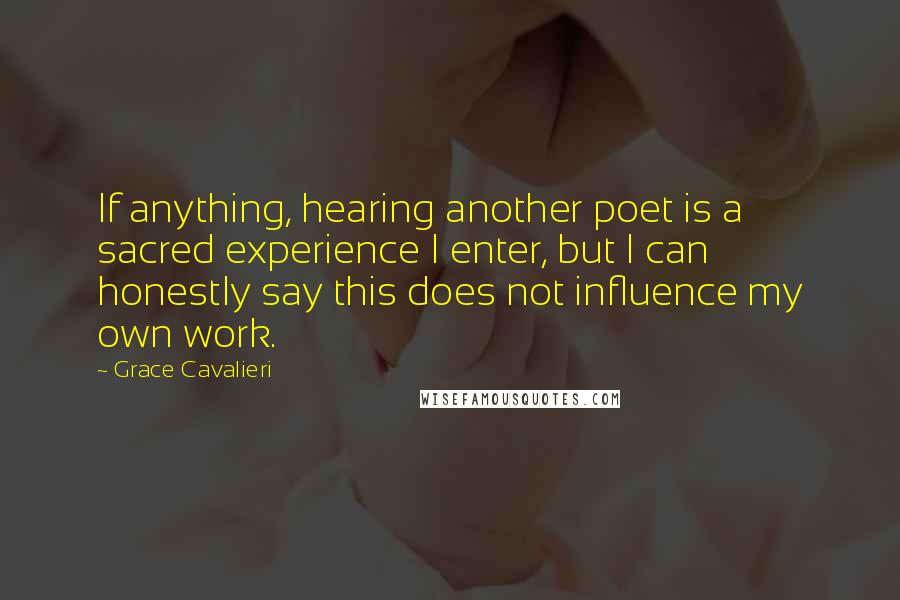 Grace Cavalieri quotes: If anything, hearing another poet is a sacred experience I enter, but I can honestly say this does not influence my own work.