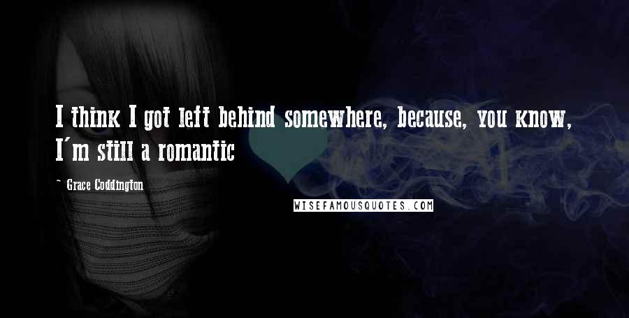 Grace Coddington quotes: I think I got left behind somewhere, because, you know, I'm still a romantic