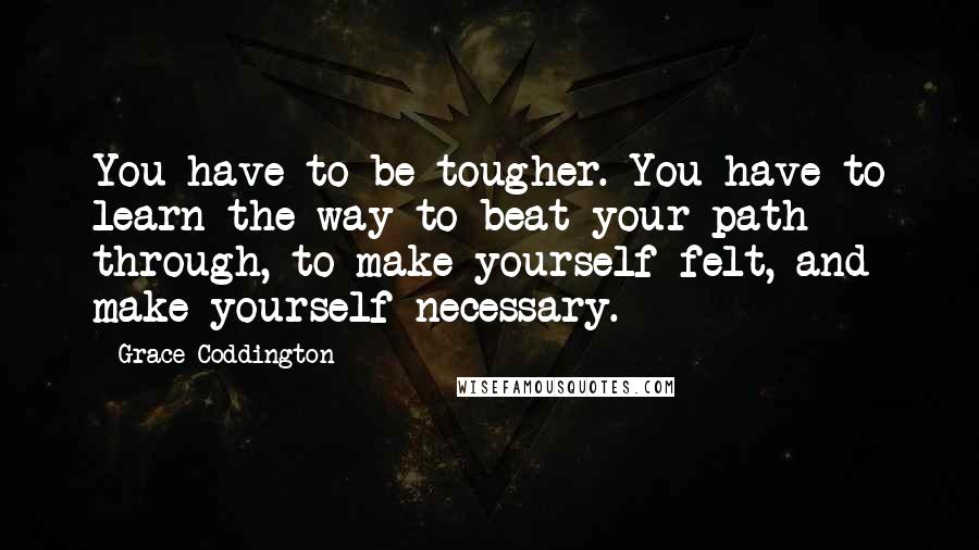 Grace Coddington quotes: You have to be tougher. You have to learn the way to beat your path through, to make yourself felt, and make yourself necessary.