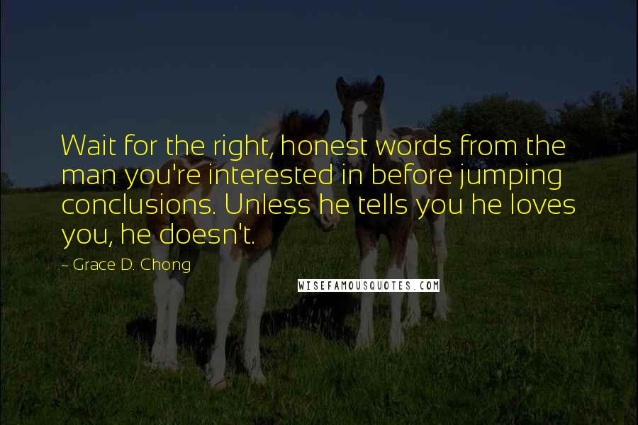 Grace D. Chong quotes: Wait for the right, honest words from the man you're interested in before jumping conclusions. Unless he tells you he loves you, he doesn't.