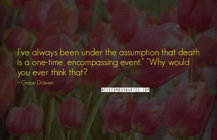 Grace Draven quotes: I've always been under the assumption that death is a one-time, encompassing event." "Why would you ever think that? Grace Draven quotes: I've always been under the assumption that death is a one-time, encompassing event." "Why would you ever think that?