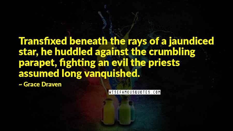 Grace Draven quotes: Transfixed beneath the rays of a jaundiced star, he huddled against the crumbling parapet, fighting an evil the priests assumed long vanquished. Grace Draven quotes: Transfixed beneath the rays of a jaundiced star, he huddled against the crumbling parapet, fighting an evil the priests assumed long vanquished.