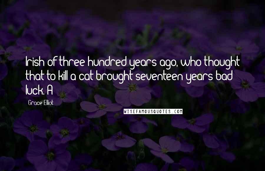 Grace Elliot quotes: Irish of three hundred years ago, who thought that to kill a cat brought seventeen years bad luck. A