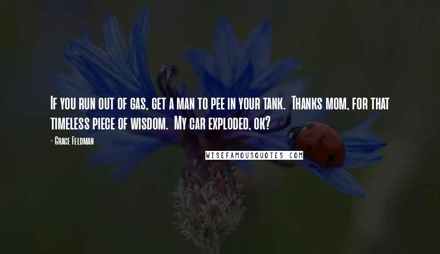 Grace Feldman quotes: If you run out of gas, get a man to pee in your tank. Thanks mom, for that timeless piece of wisdom. My car exploded, ok?