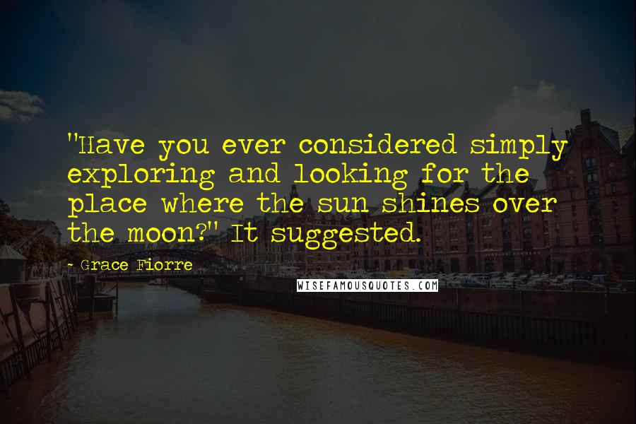 Grace Fiorre quotes: "Have you ever considered simply exploring and looking for the place where the sun shines over the moon?" It suggested.