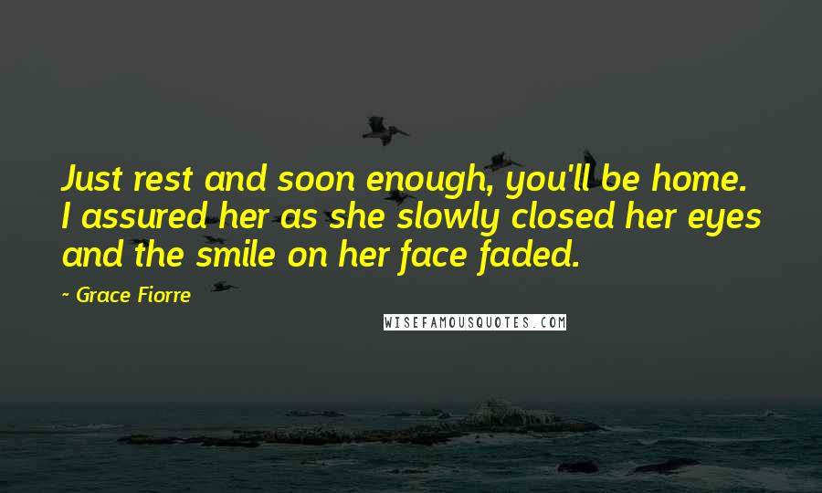 Grace Fiorre quotes: Just rest and soon enough, you'll be home. I assured her as she slowly closed her eyes and the smile on her face faded.