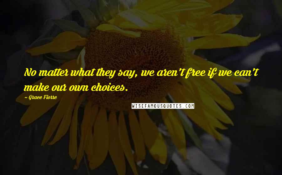 Grace Fiorre quotes: No matter what they say, we aren't free if we can't make our own choices.