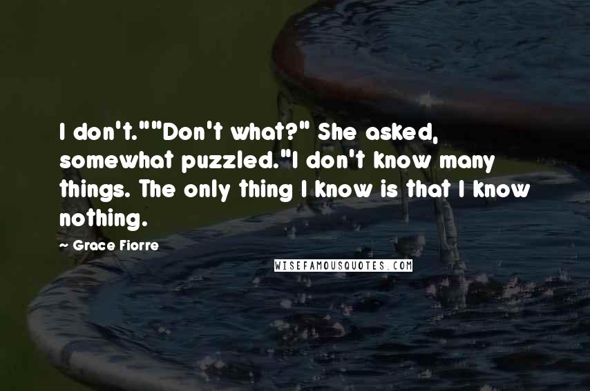 Grace Fiorre quotes: I don't.""Don't what?" She asked, somewhat puzzled."I don't know many things. The only thing I know is that I know nothing.