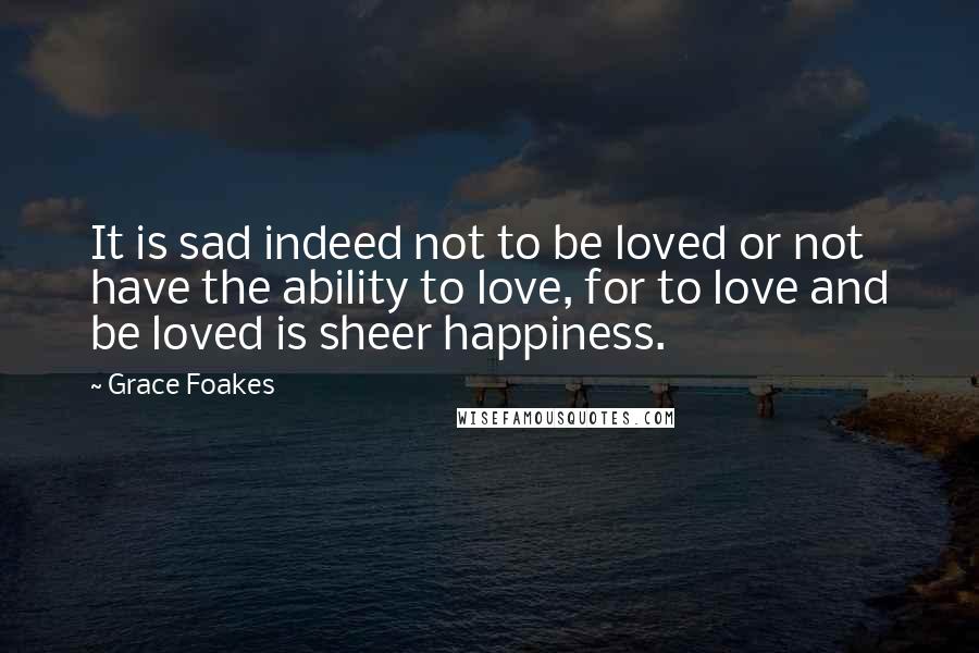 Grace Foakes quotes: It is sad indeed not to be loved or not have the ability to love, for to love and be loved is sheer happiness.