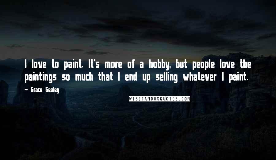 Grace Gealey quotes: I love to paint. It's more of a hobby, but people love the paintings so much that I end up selling whatever I paint.