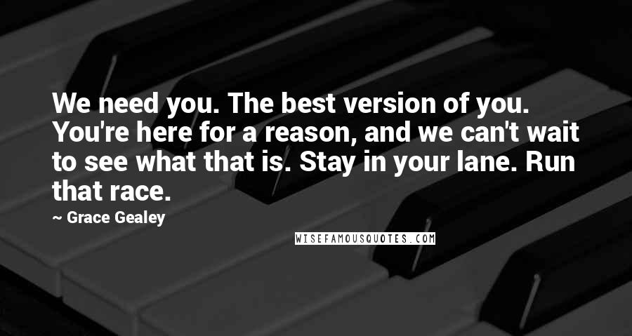 Grace Gealey quotes: We need you. The best version of you. You're here for a reason, and we can't wait to see what that is. Stay in your lane. Run that race.