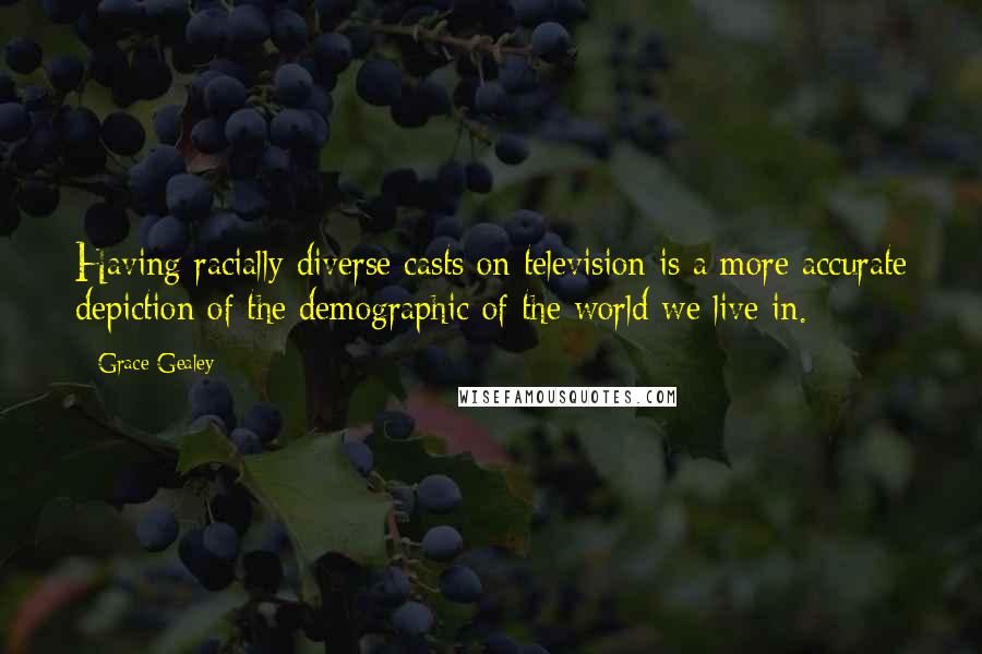 Grace Gealey quotes: Having racially diverse casts on television is a more accurate depiction of the demographic of the world we live in.