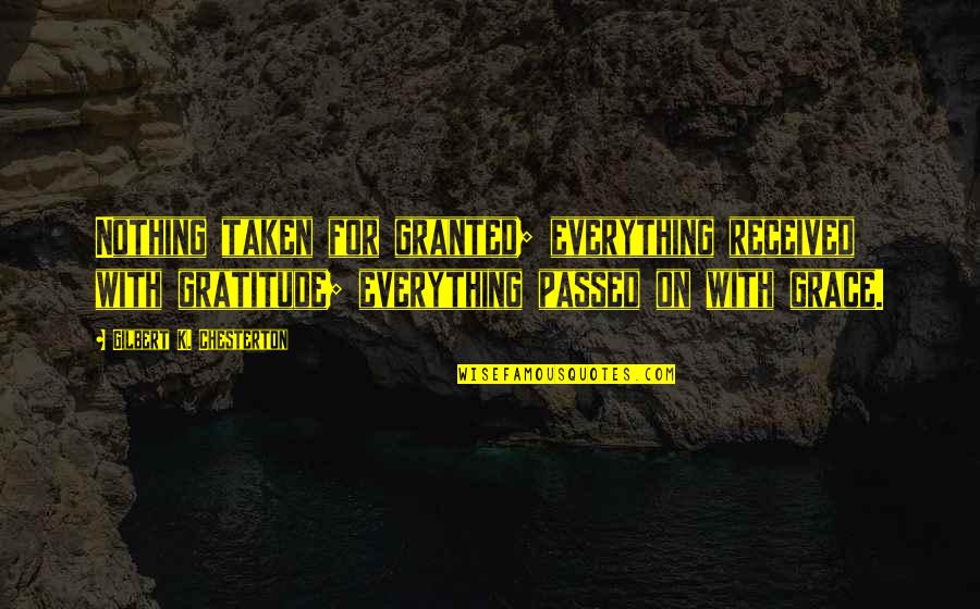 Grace Gratitude Quotes By Gilbert K. Chesterton: Nothing taken for granted; everything received with gratitude; Grace Gratitude Quotes By Gilbert K. Chesterton: Nothing taken for granted; everything received with gratitude;