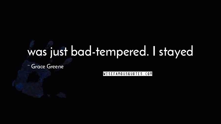 Grace Greene quotes: was just bad-tempered. I stayed