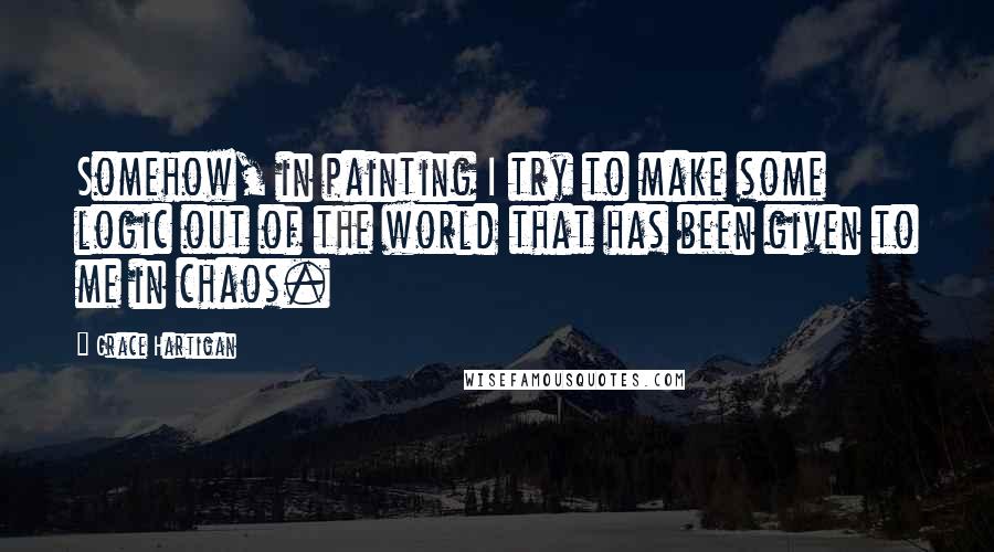 Grace Hartigan quotes: Somehow, in painting I try to make some logic out of the world that has been given to me in chaos.