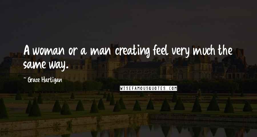 Grace Hartigan quotes: A woman or a man creating feel very much the same way.