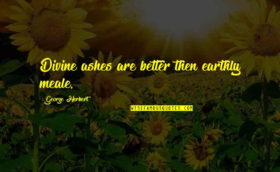 Grace Hasselbeck Quotes By George Herbert: Divine ashes are better then earthly meale. Grace Hasselbeck Quotes By George Herbert: Divine ashes are better then earthly meale.