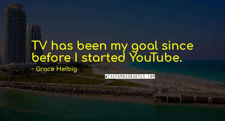 Grace Helbig quotes: TV has been my goal since before I started YouTube.
