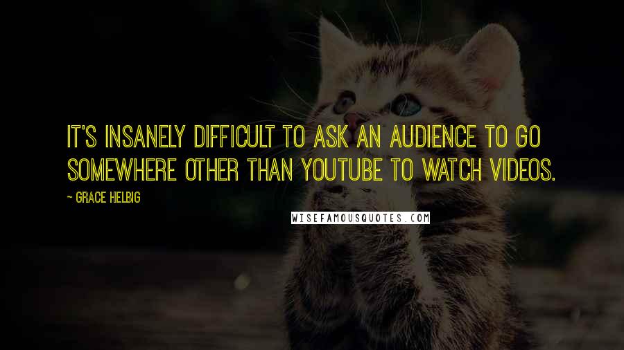 Grace Helbig quotes: It's insanely difficult to ask an audience to go somewhere other than YouTube to watch videos.