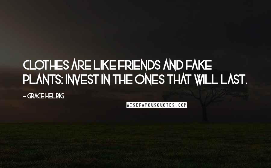 Grace Helbig quotes: Clothes are like friends and fake plants: invest in the ones that will last.