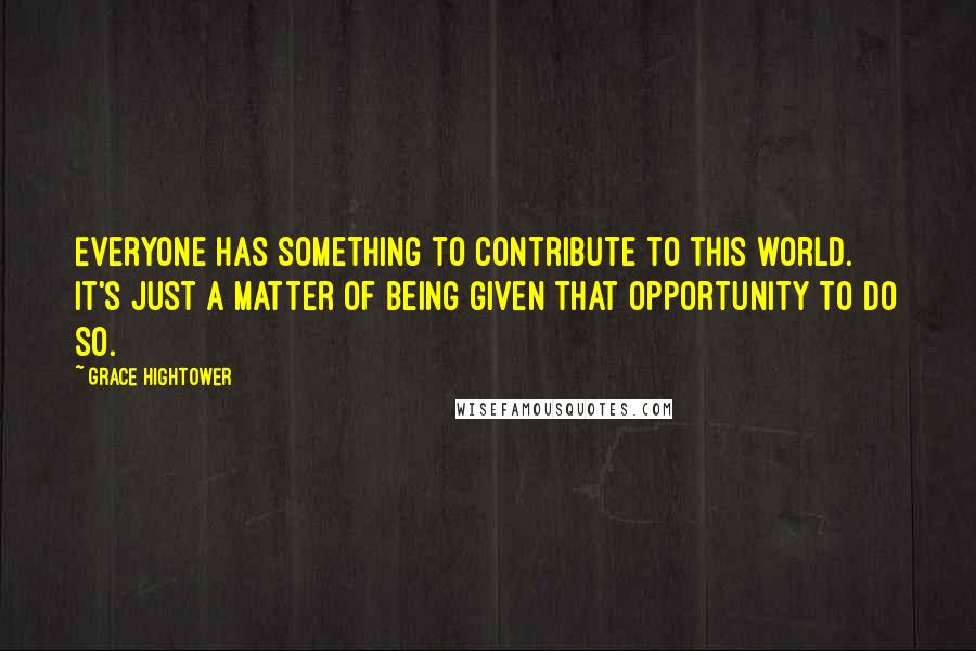 Grace Hightower quotes: Everyone has something to contribute to this world. It's just a matter of being given that opportunity to do so.