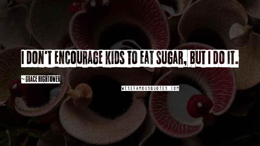 Grace Hightower quotes: I don't encourage kids to eat sugar, but I do it.