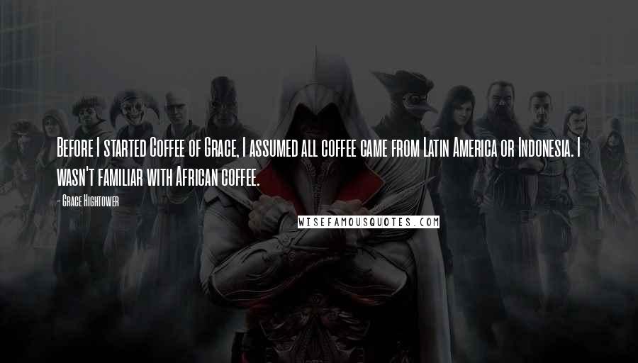 Grace Hightower quotes: Before I started Coffee of Grace, I assumed all coffee came from Latin America or Indonesia. I wasn't familiar with African coffee.