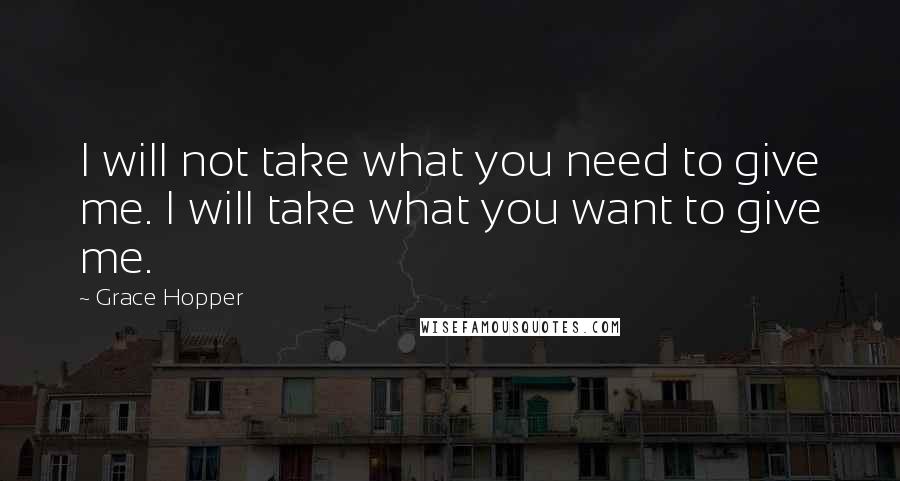 Grace Hopper quotes: I will not take what you need to give me. I will take what you want to give me.