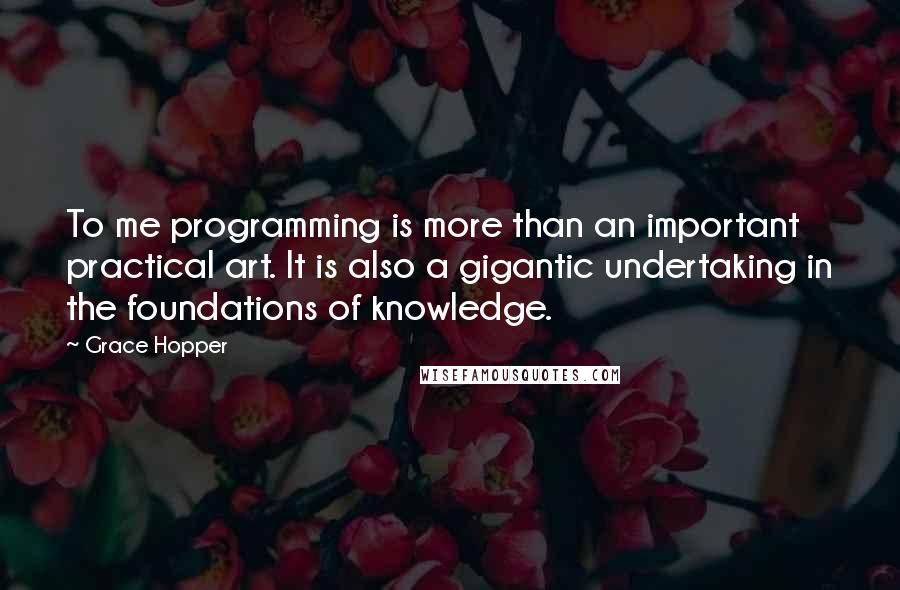 Grace Hopper quotes: To me programming is more than an important practical art. It is also a gigantic undertaking in the foundations of knowledge.