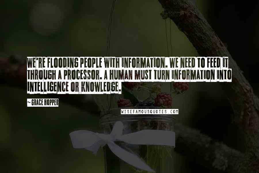 Grace Hopper quotes: We're flooding people with information. We need to feed it through a processor. A human must turn information into intelligence or knowledge.